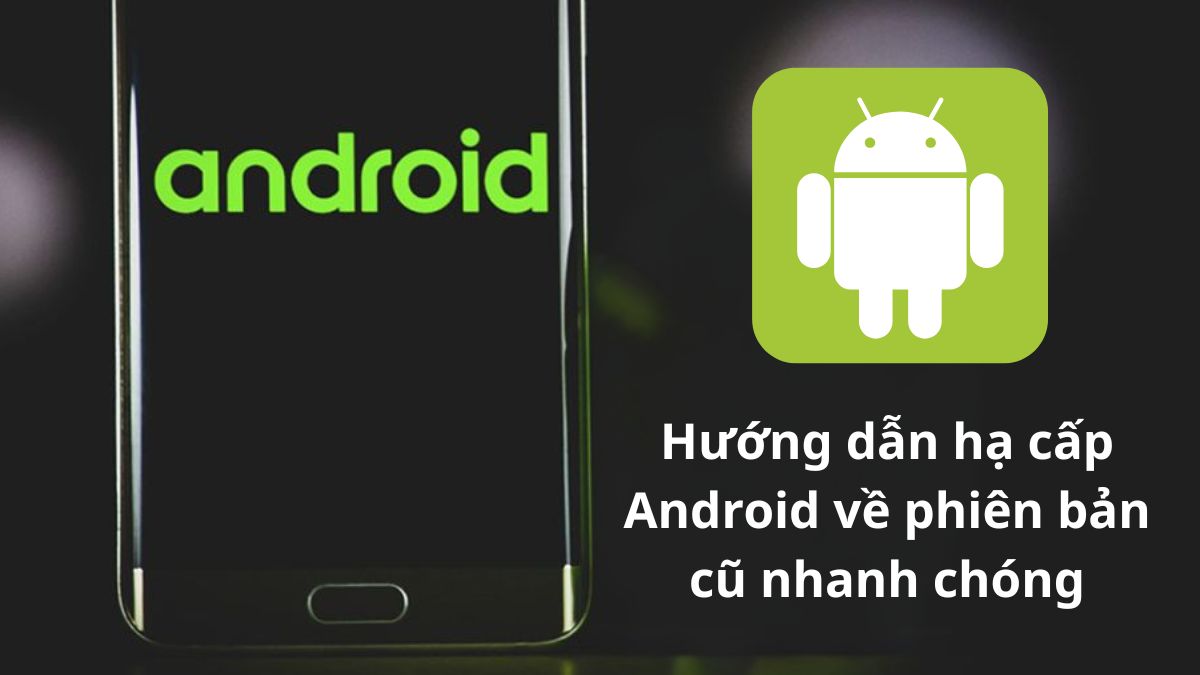 Hướng dẫn hạ cấp Android về phiên bản cũ nhanh chóng